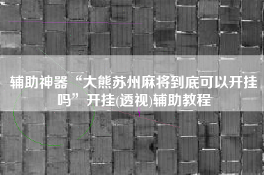 辅助神器“大熊苏州麻将到底可以开挂吗”开挂(透视)辅助教程
