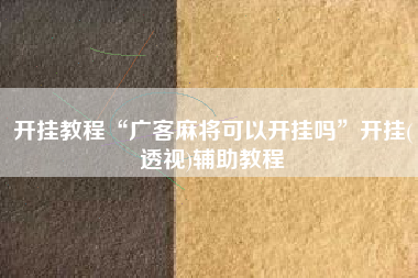 开挂教程“广客麻将可以开挂吗”开挂(透视)辅助教程