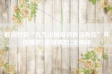 教你安装“九九山城麻将有没有挂”开挂神器{透视辅助}全揭秘