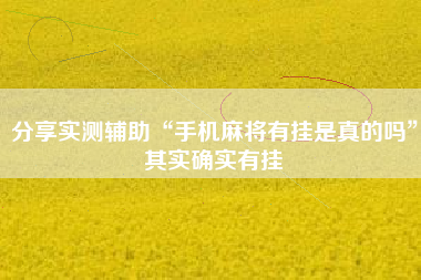 分享实测辅助“手机麻将有挂是真的吗”其实确实有挂