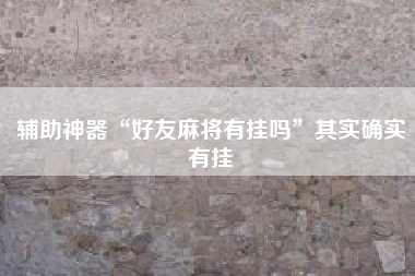 辅助神器“好友麻将有挂吗”其实确实有挂