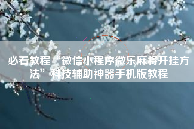 必看教程“微信小程序微乐麻将开挂方法”科技辅助神器手机版教程