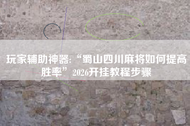 玩家辅助神器:“蜀山四川麻将如何提高胜率”2026开挂教程步骤