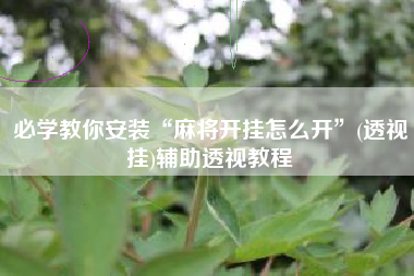 必学教你安装“麻将开挂怎么开”(透视挂)辅助透视教程