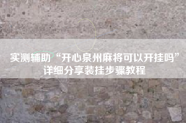 实测辅助“开心泉州麻将可以开挂吗”详细分享装挂步骤教程