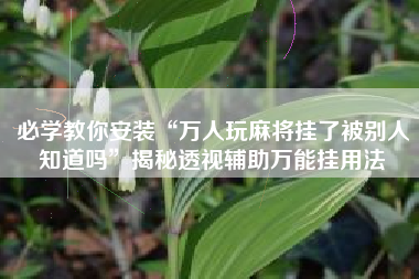 必学教你安装“万人玩麻将挂了被别人知道吗”揭秘透视辅助万能挂用法