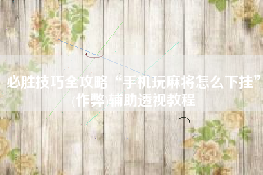 必胜技巧全攻略“手机玩麻将怎么下挂”(作弊)辅助透视教程