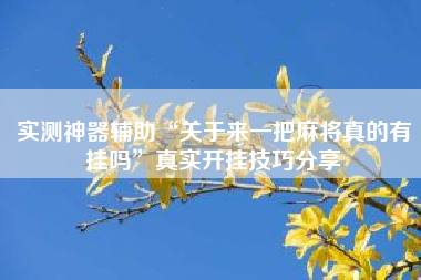 实测神器辅助“关于来一把麻将真的有挂吗”真实开挂技巧分享