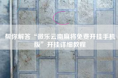 帮你解答“微乐云南麻将免费开挂手机版”开挂详细教程