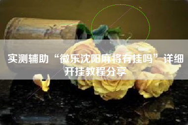 实测辅助“微乐沈阳麻将有挂吗”详细开挂教程分享