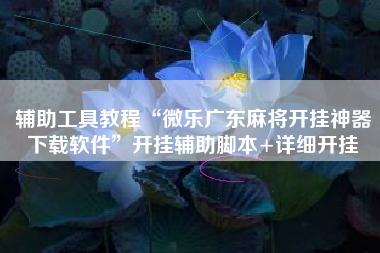 辅助工具教程“微乐广东麻将开挂神器下载软件”开挂辅助脚本+详细开挂