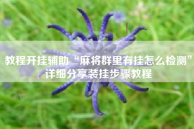 教程开挂辅助“麻将群里有挂怎么检测”详细分享装挂步骤教程