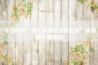 今日教程“微乐麻将挂是真是假”通用版下载教程!