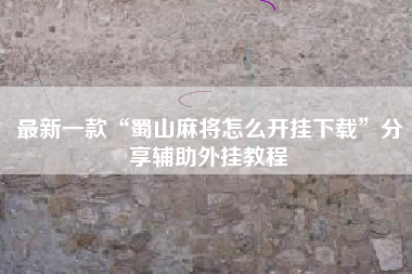 最新一款“蜀山麻将怎么开挂下载”分享辅助外挂教程