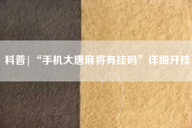 科普|“手机大唐麻将有挂吗”详细开挂 科普|“手机大唐麻将有挂吗”详细开挂