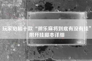 玩家必知十款“微乐麻将到底有没有挂”附开挂脚本详细