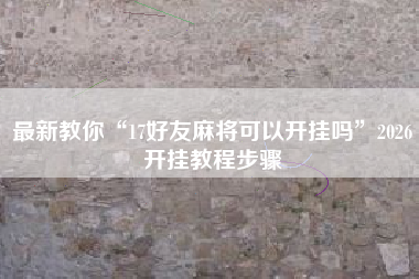 最新教你“17好友麻将可以开挂吗”2026开挂教程步骤