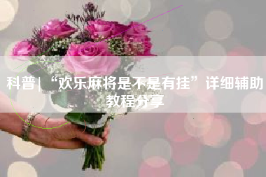 科普|“欢乐麻将是不是有挂”详细辅助教程分享