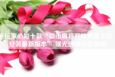 玩家必知十款“鄂市麻将开挂免费下载安装最新版本”(曝光透视必备猫腻)