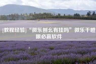 [教程经验]“微乐刨幺有挂吗”微乐干瞪眼必赢软件