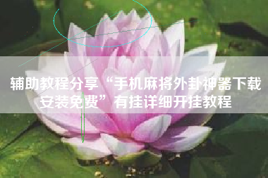 辅助教程分享“手机麻将外卦神器下载安装免费”有挂详细开挂教程