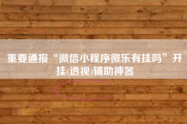 重要通报“微信小程序微乐有挂吗”开挂(透视)辅助神器