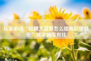玩家必读“哈糖大菠萝怎么提高好牌胜率”其实确实有挂