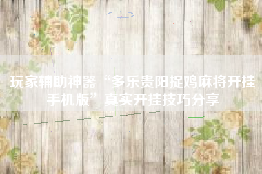 玩家辅助神器“多乐贵阳捉鸡麻将开挂手机版	”真实开挂技巧分享