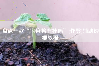 盘点一款“369麻将有挂吗”(作弊)辅助透视教程