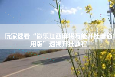 玩家速看“微乐江西麻将万能开挂器通用版”透视开挂教程