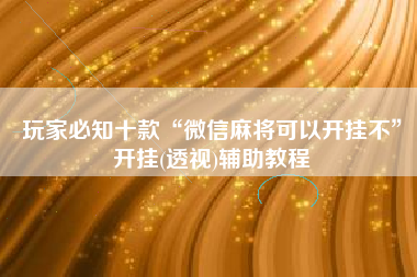 玩家必知十款“微信麻将可以开挂不”开挂(透视)辅助教程