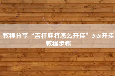 教程分享“吉祥麻将怎么开挂”2026开挂教程步骤